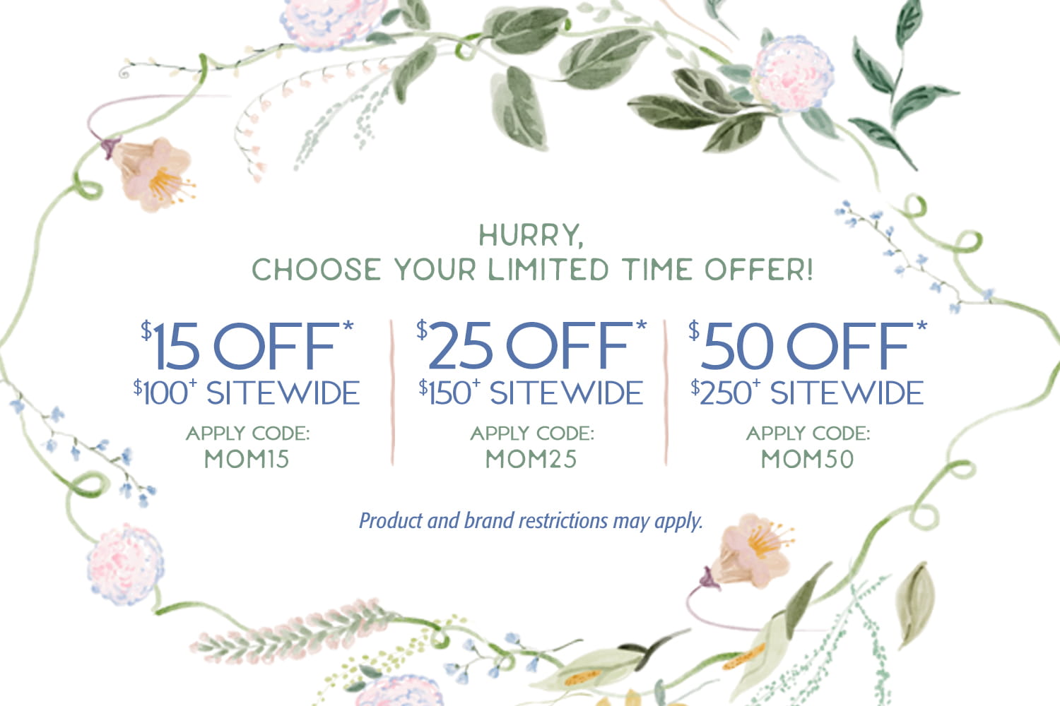 Image of choose your offer: $15 OFF* $100+ SITEWIDE, $25 OFF* $150+ SITEWIDE, $50 OFF* $250+ SITEWIDE. Restrictions apply.